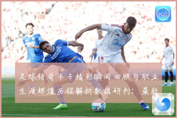 足球传奇卡卡精彩瞬间回顾与职业生涯辉煌历程解析数据研判：最新赛事动态与深度分析