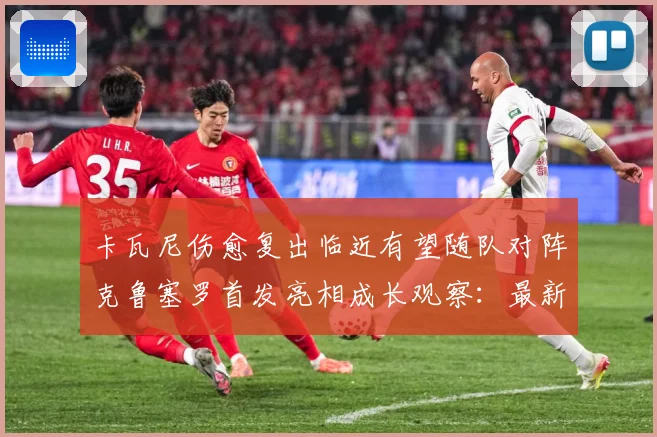 卡瓦尼伤愈复出临近有望随队对阵克鲁塞罗首发亮相成长观察：最新赛事动态与深度分析