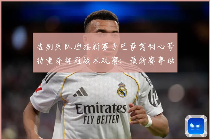 告别列队迎接新赛季巴萨需耐心等待重夺桂冠战术观察：最新赛事动态与深度分析