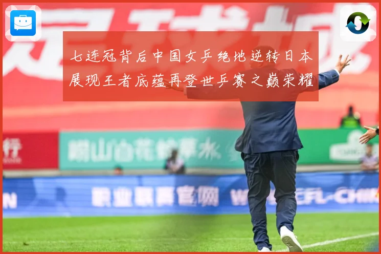 七连冠背后中国女乒绝地逆转日本展现王者底蕴再登世乒赛之巅荣耀赛场解读：最新赛事动态与深度分析