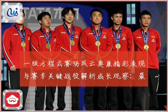 一级方程式赛场风云奥康精彩表现与赛季关键战役解析成长观察：最新赛事动态与深度分析