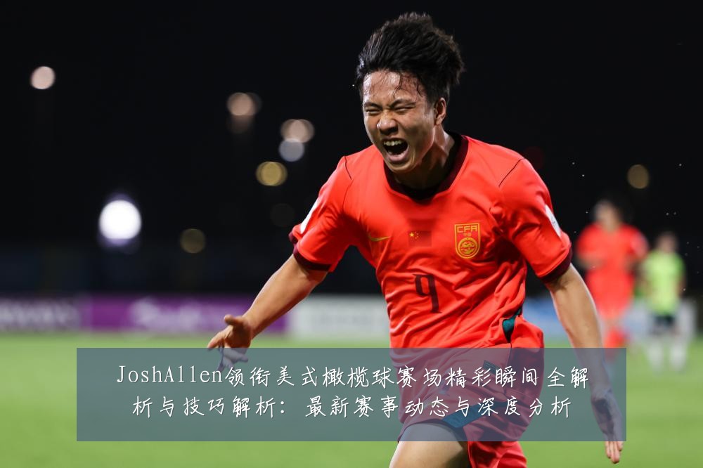 JoshAllen领衔美式橄榄球赛场精彩瞬间全解析与技巧解析：最新赛事动态与深度分析