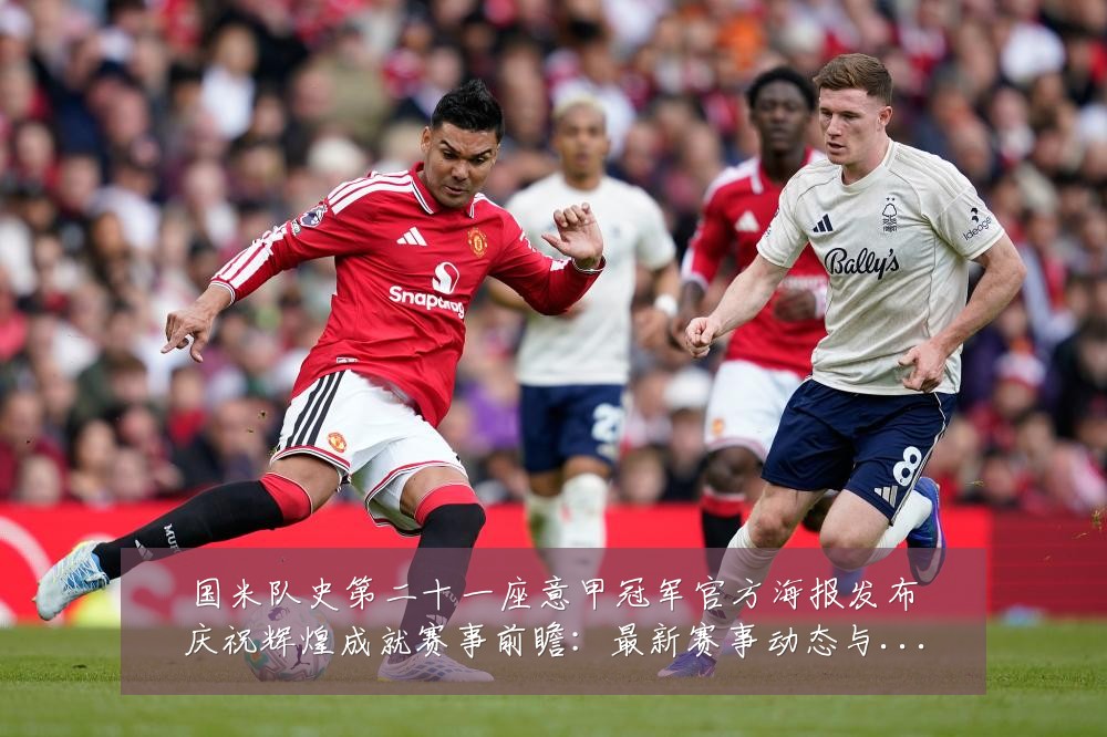 国米队史第二十一座意甲冠军官方海报发布庆祝辉煌成就赛事前瞻:最新赛事动态与深度分析