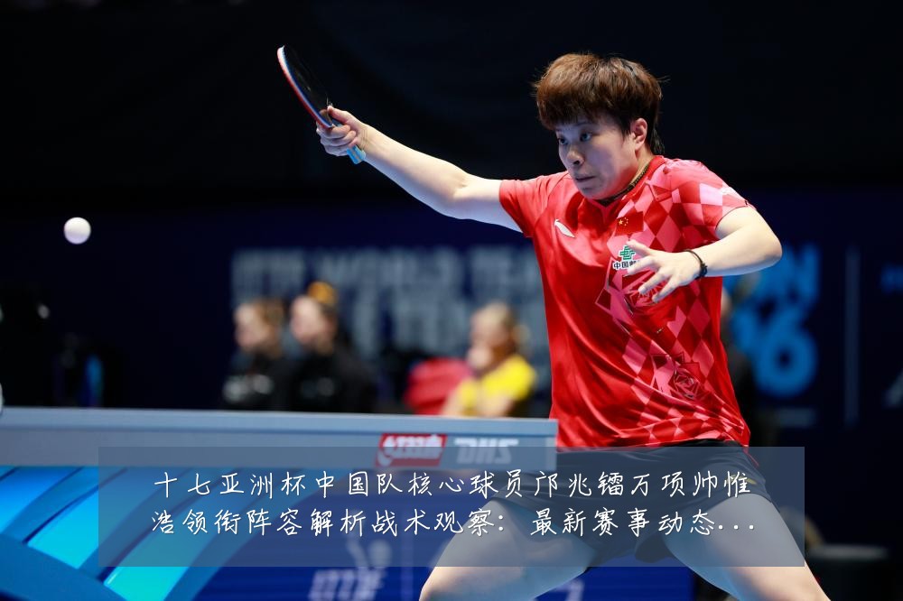 十七亚洲杯中国队核心球员邝兆镭万项帅惟浩领衔阵容解析战术观察:最新赛事动态与深度分析