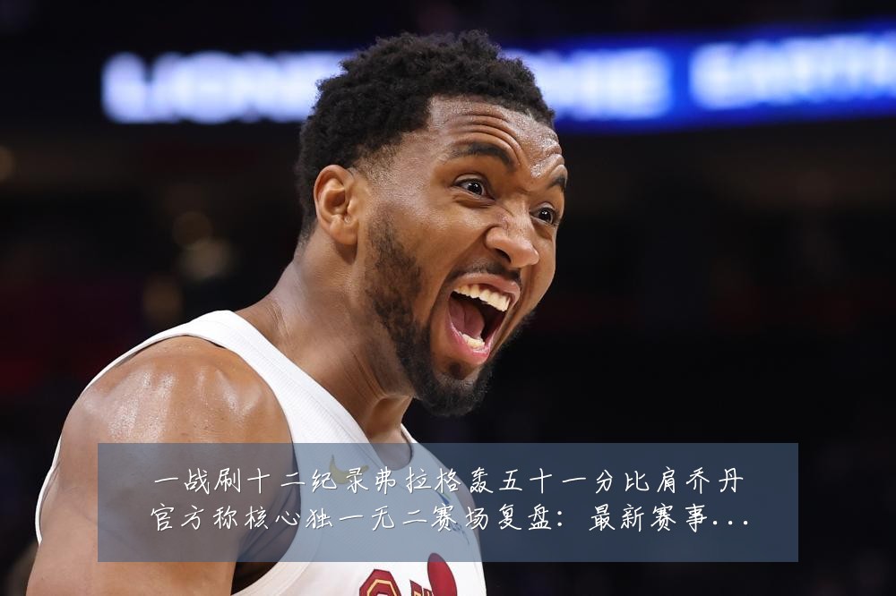 一战刷十二纪录弗拉格轰五十一分比肩乔丹官方称核心独一无二赛场复盘:最新赛事动态与深度分析