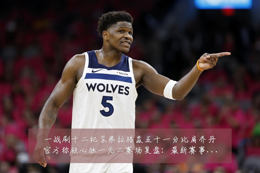 一战刷十二纪录弗拉格轰五十一分比肩乔丹官方称核心独一无二赛场复盘:最新赛事动态与深度分析