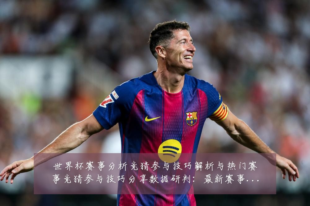 世界杯赛事分析竞猜参与技巧解析与热门赛事竞猜参与技巧分享数据研判:最新赛事动态与深度分析