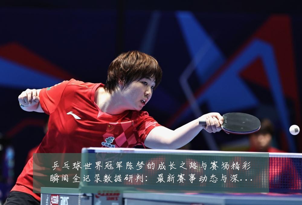 乒乓球世界冠军陈梦的成长之路与赛场精彩瞬间全记录数据研判:最新赛事动态与深度分析