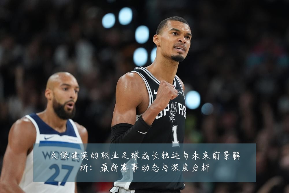久保建英的职业足球成长轨迹与未来前景解析:最新赛事动态与深度分析