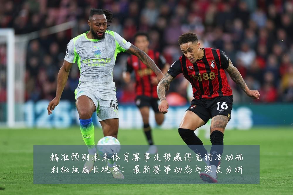 精准预测未来体育赛事走势赢得竞猜活动福利秘诀成长观察:最新赛事动态与深度分析